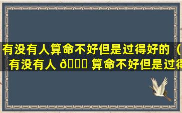 有没有人算命不好但是过得好的（有没有人 🐕 算命不好但是过得好的男人）